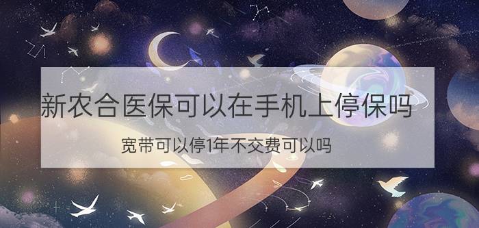 新农合医保可以在手机上停保吗 宽带可以停1年不交费可以吗，怎么样才能不被注销？